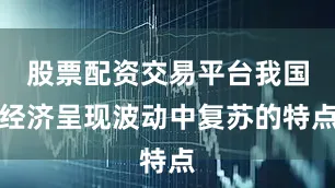 股票配资交易平台我国经济呈现波动中复苏的特点