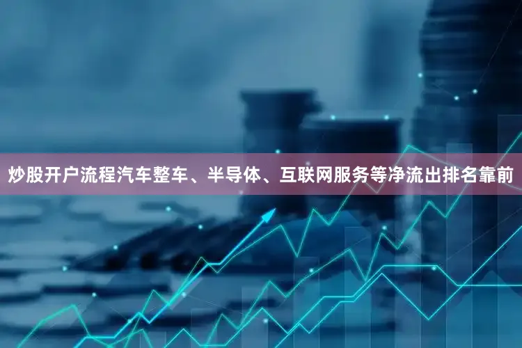 炒股开户流程汽车整车、半导体、互联网服务等净流出排名靠前