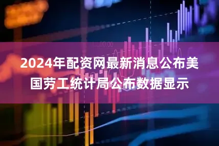 2024年配资网最新消息公布　　美国劳工统计局公布数据显示