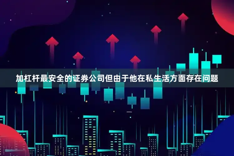 加杠杆最安全的证券公司但由于他在私生活方面存在问题