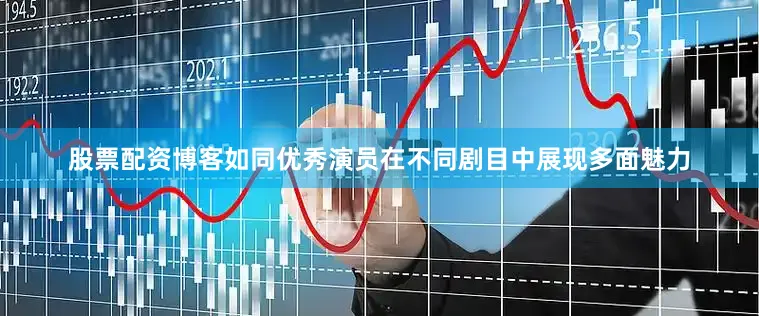 股票配资博客如同优秀演员在不同剧目中展现多面魅力