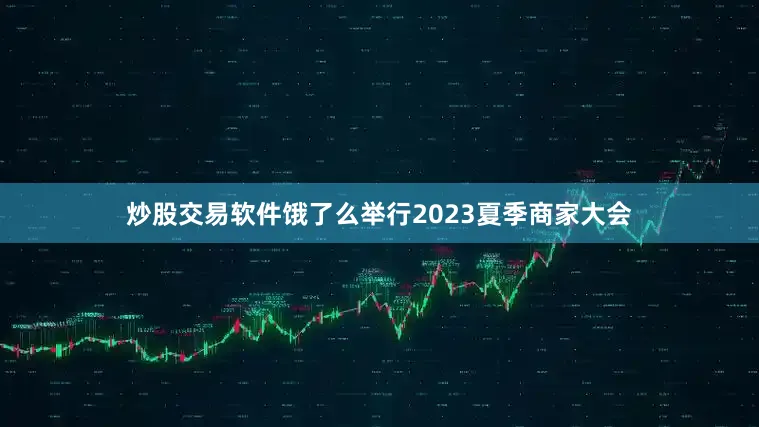 炒股交易软件饿了么举行2023夏季商家大会