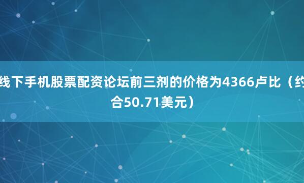 线下手机股票配资论坛前三剂的价格为4366卢比（约合50.71美元）