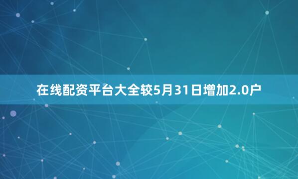 在线配资平台大全较5月31日增加2.0户