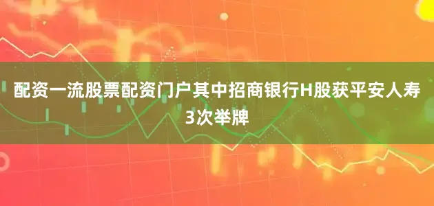 配资一流股票配资门户其中招商银行H股获平安人寿3次举牌