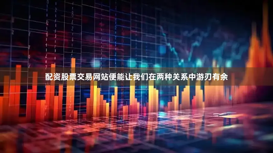 配资股票交易网站便能让我们在两种关系中游刃有余