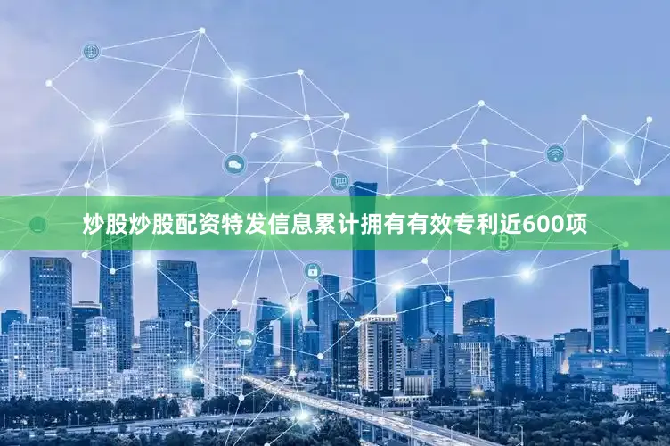 炒股炒股配资特发信息累计拥有有效专利近600项
