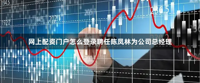 网上配资门户怎么登录聘任陈凤林为公司总经理