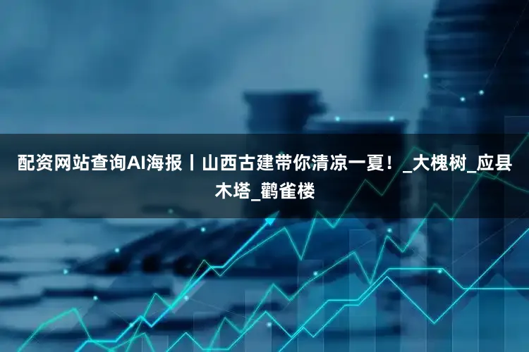 配资网站查询AI海报丨山西古建带你清凉一夏！_大槐树_应县木塔_鹳雀楼