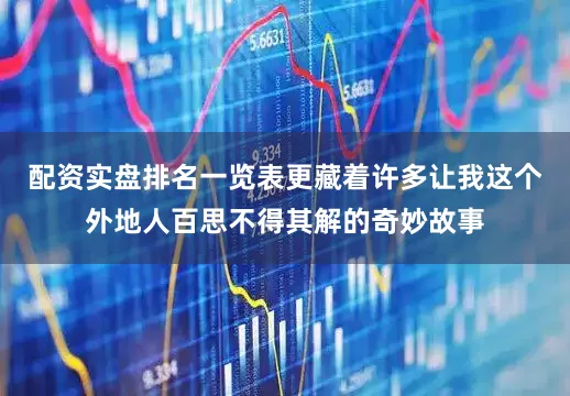 配资实盘排名一览表更藏着许多让我这个外地人百思不得其解的奇妙故事
