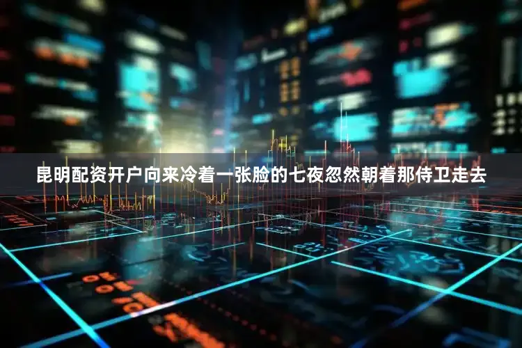 昆明配资开户向来冷着一张脸的七夜忽然朝着那侍卫走去