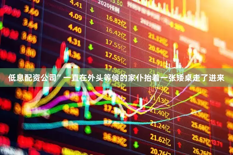 低息配资公司”一直在外头等候的家仆抬着一张矮桌走了进来
