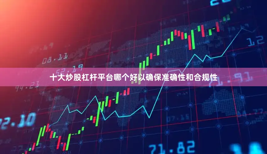十大炒股杠杆平台哪个好以确保准确性和合规性