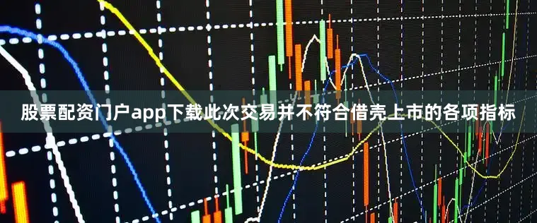 股票配资门户app下载此次交易并不符合借壳上市的各项指标