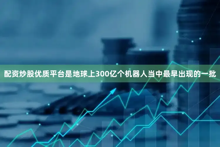 配资炒股优质平台是地球上300亿个机器人当中最早出现的一批