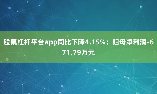 股票杠杆平台app同比下降4.15%；归母净利润-671.79万元