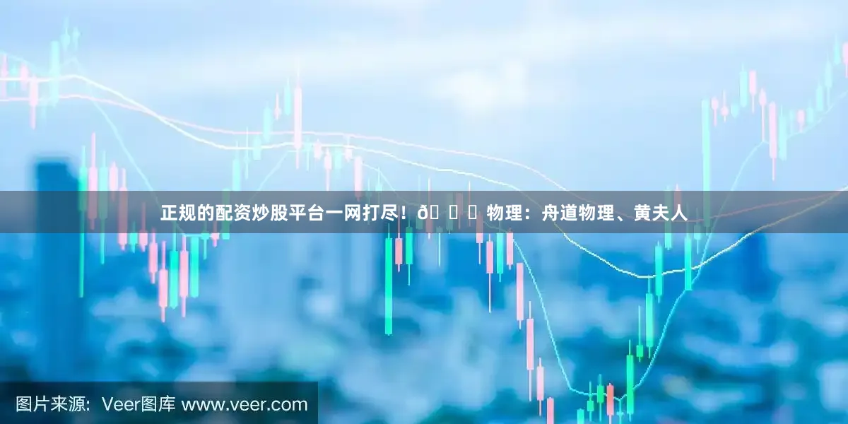 正规的配资炒股平台一网打尽！📚物理：舟道物理、黄夫人