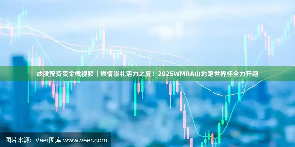 炒股配资资金微视频｜燃情崇礼活力之夏！2025WMRA山地跑世界杯全力开跑