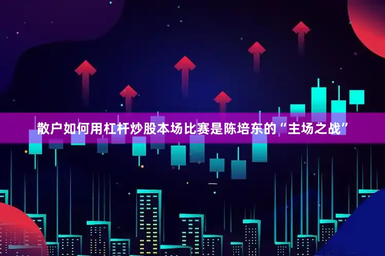 散户如何用杠杆炒股本场比赛是陈培东的“主场之战”