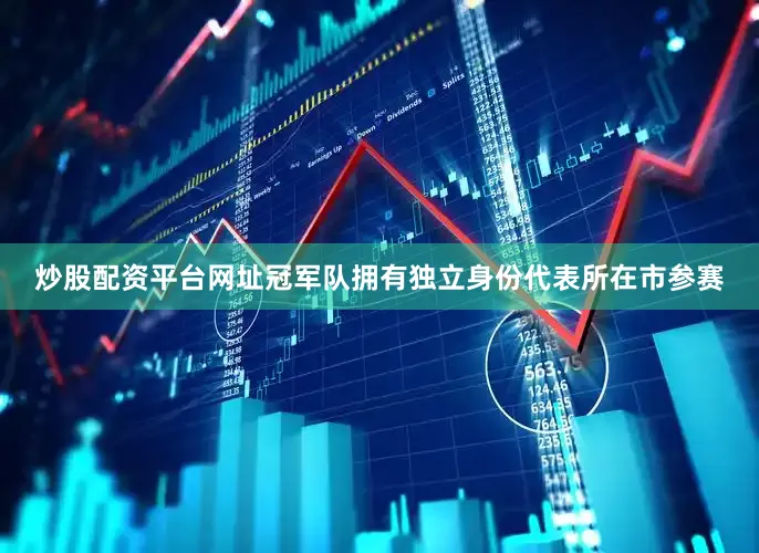 炒股配资平台网址冠军队拥有独立身份代表所在市参赛