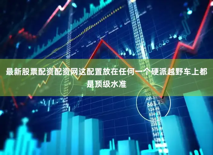 最新股票配资配资网这配置放在任何一个硬派越野车上都是顶级水准
