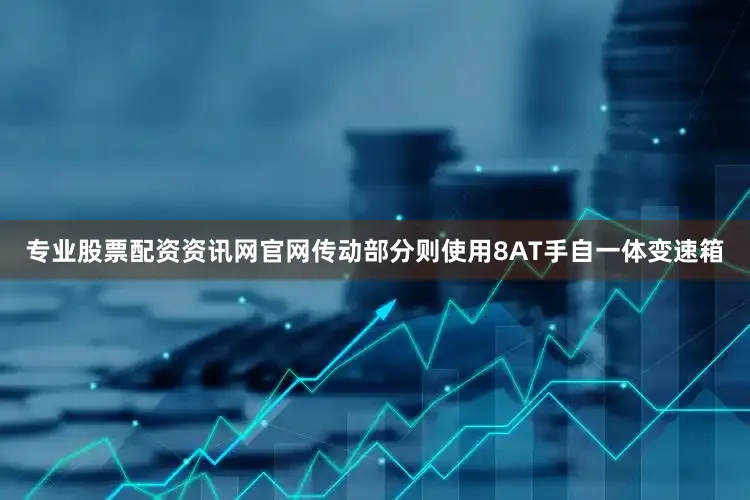 专业股票配资资讯网官网传动部分则使用8AT手自一体变速箱