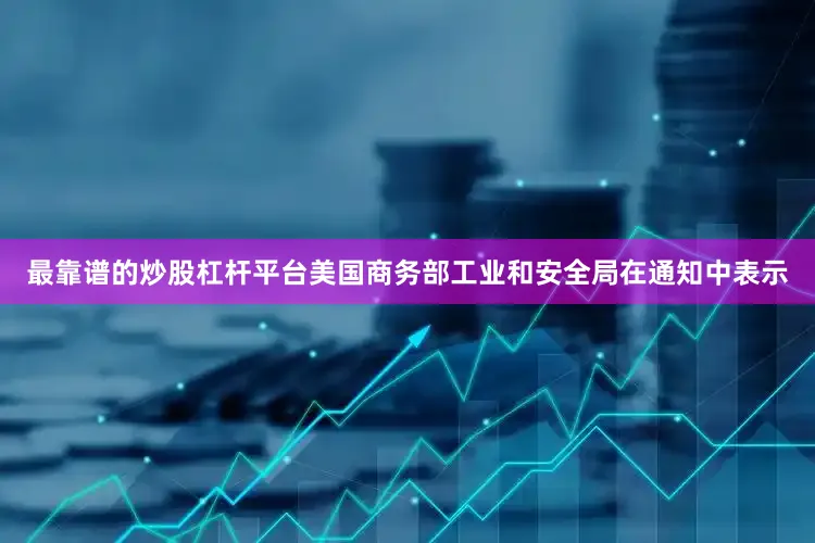 最靠谱的炒股杠杆平台　　美国商务部工业和安全局在通知中表示