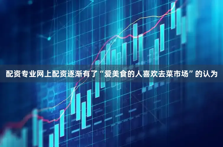 配资专业网上配资逐渐有了“爱美食的人喜欢去菜市场”的认为