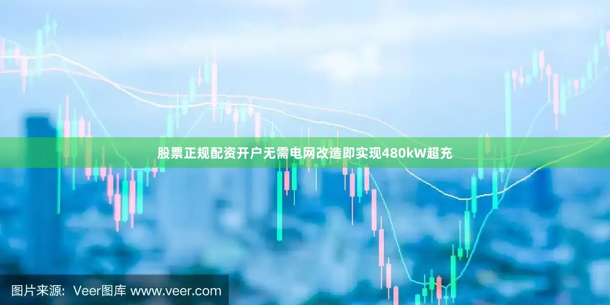 股票正规配资开户无需电网改造即实现480kW超充
