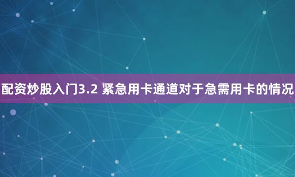 配资炒股入门3.2 紧急用卡通道对于急需用卡的情况