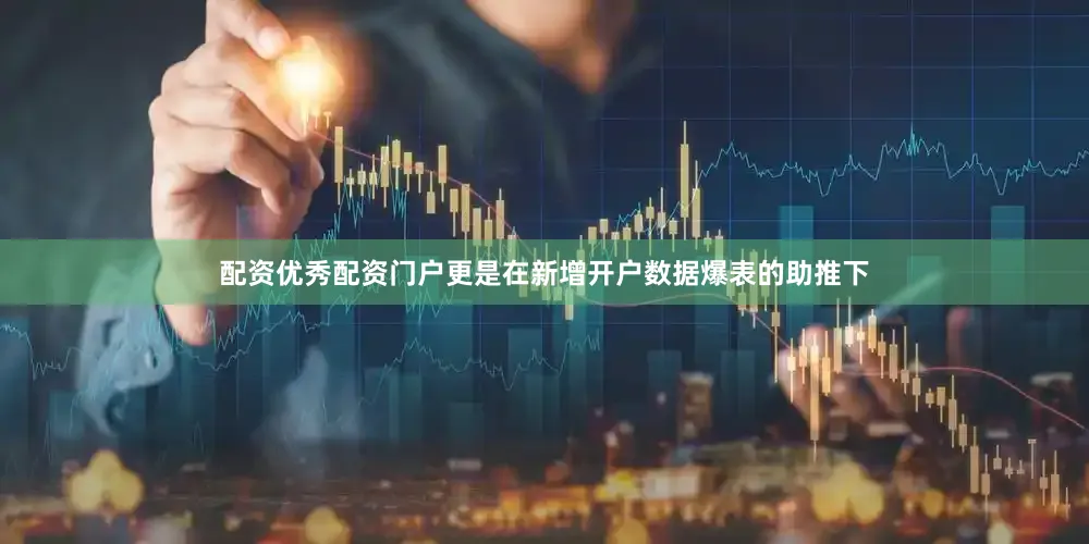 配资优秀配资门户更是在新增开户数据爆表的助推下