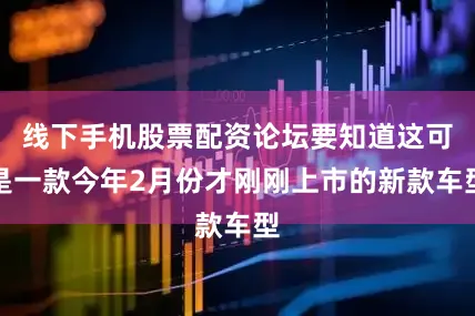 线下手机股票配资论坛要知道这可是一款今年2月份才刚刚上市的新款车型