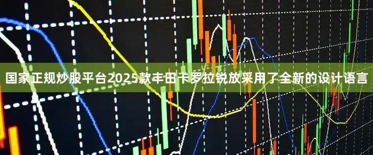 国家正规炒股平台2025款丰田卡罗拉锐放采用了全新的设计语言