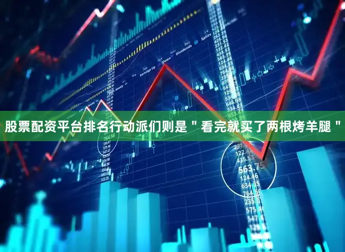 股票配资平台排名行动派们则是＂看完就买了两根烤羊腿＂