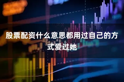 股票配资什么意思都用过自己的方式爱过她