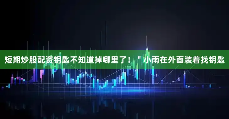短期炒股配资钥匙不知道掉哪里了！＂小雨在外面装着找钥匙