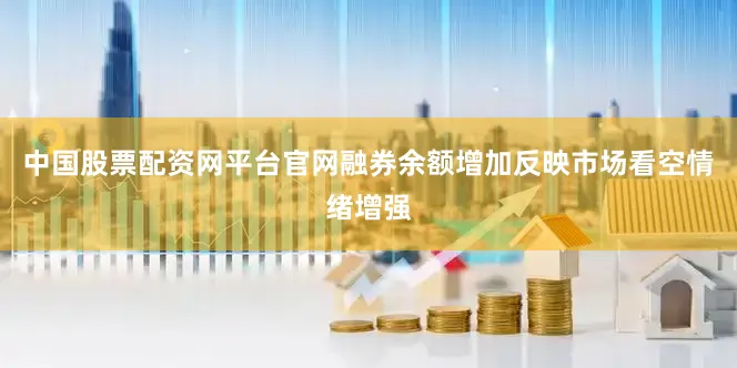 中国股票配资网平台官网融券余额增加反映市场看空情绪增强