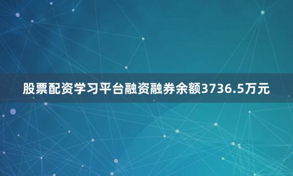 股票配资学习平台融资融券余额3736.5万元