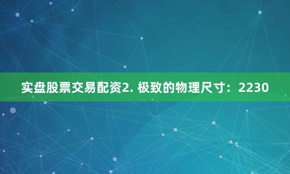 实盘股票交易配资2. 极致的物理尺寸：2230