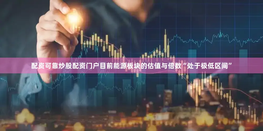 配资可靠炒股配资门户目前能源板块的估值与倍数“处于极低区间”