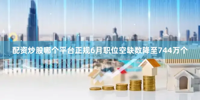 配资炒股哪个平台正规6月职位空缺数降至744万个