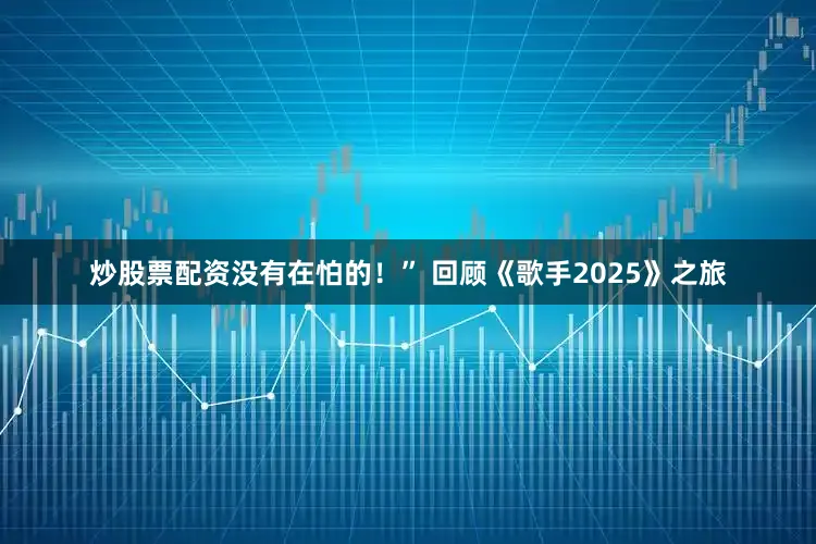 炒股票配资没有在怕的！” 回顾《歌手2025》之旅