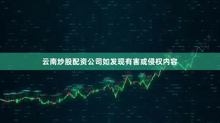 云南炒股配资公司如发现有害或侵权内容