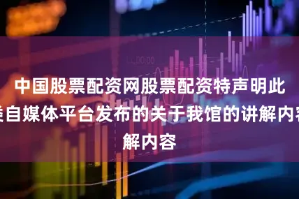 中国股票配资网股票配资特声明此类自媒体平台发布的关于我馆的讲解内容