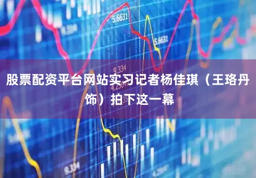 股票配资平台网站实习记者杨佳琪（王珞丹 饰）拍下这一幕