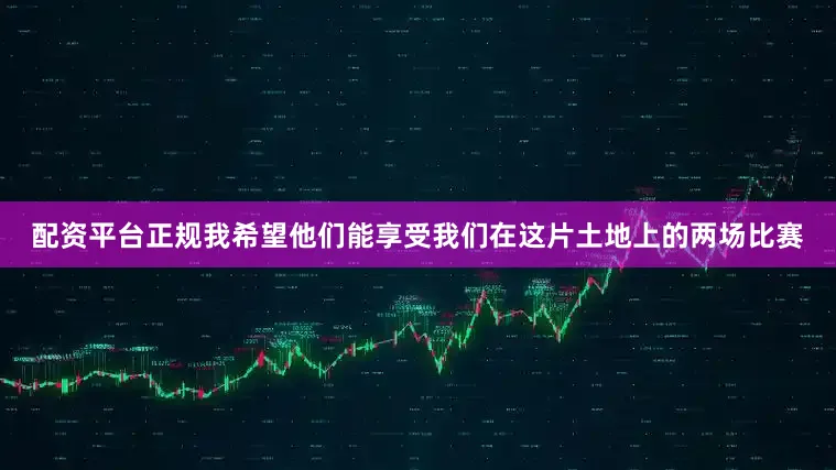 配资平台正规我希望他们能享受我们在这片土地上的两场比赛