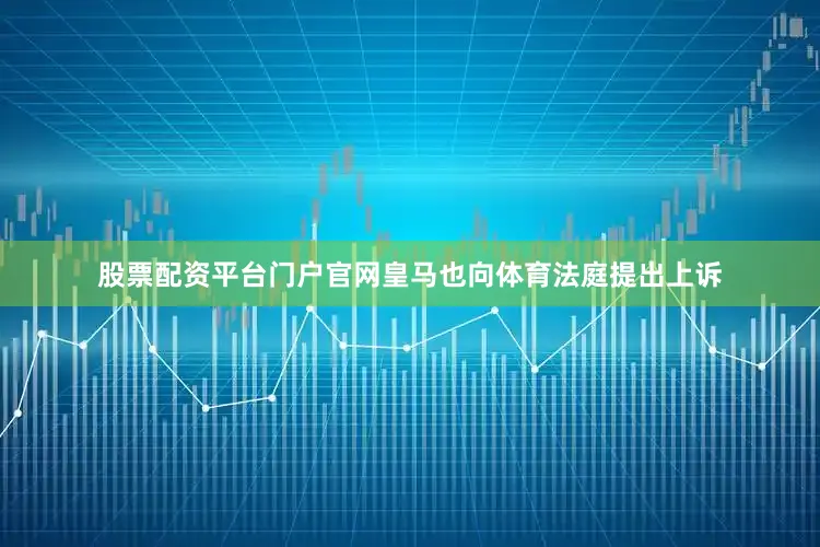 股票配资平台门户官网皇马也向体育法庭提出上诉