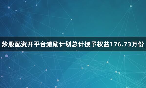 炒股配资开平台激励计划总计授予权益176.73万份