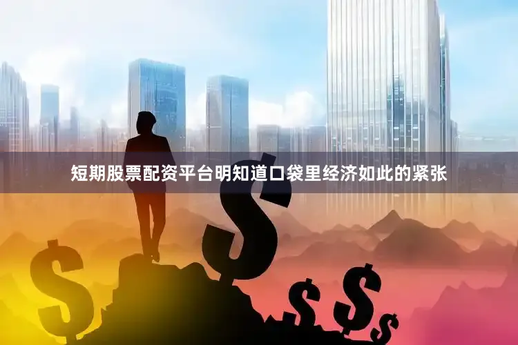 短期股票配资平台明知道口袋里经济如此的紧张