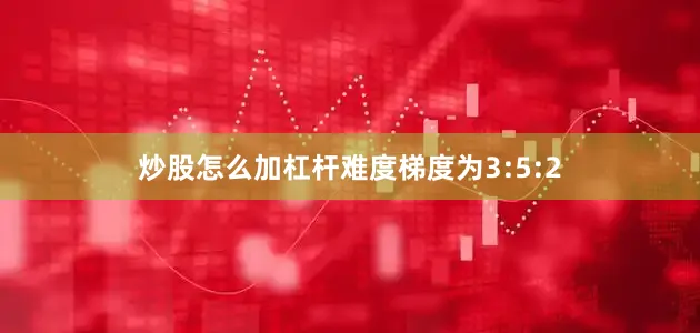炒股怎么加杠杆难度梯度为3:5:2